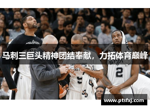 马刺三巨头精神团结奉献，力拓体育巅峰