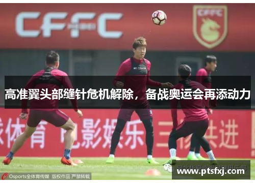 高准翼头部缝针危机解除，备战奥运会再添动力